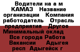 Водители на а/м КАМАЗ › Название организации ­ Компания-работодатель › Отрасль предприятия ­ Другое › Минимальный оклад ­ 1 - Все города Работа » Вакансии   . Адыгея респ.,Адыгейск г.